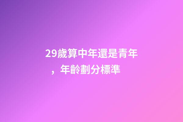 29歲算中年還是青年，年齡劃分標準(2022年)